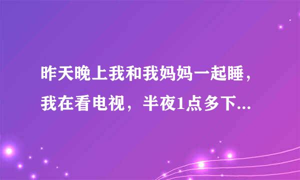 昨天晚上我和我妈妈一起睡，我在看电视，半夜1点多下雨了，还打雷，过了一会，听到我妈叫我，在门外，那