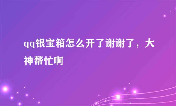 qq银宝箱怎么开了谢谢了，大神帮忙啊