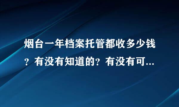 烟台一年档案托管都收多少钱？有没有知道的？有没有可靠的档案托管，帮忙介绍一下。