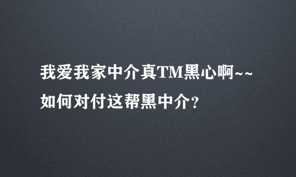 我爱我家中介真TM黑心啊~~如何对付这帮黑中介？