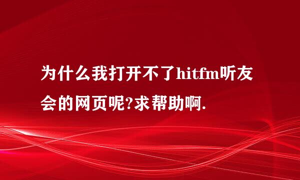 为什么我打开不了hitfm听友会的网页呢?求帮助啊.