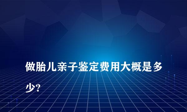 
做胎儿亲子鉴定费用大概是多少?
