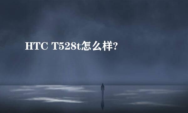 HTC T528t怎么样?