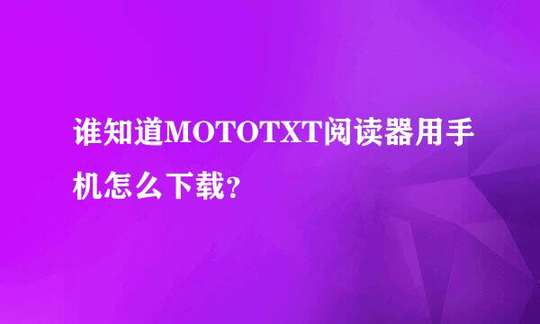 谁知道MOTOTXT阅读器用手机怎么下载？