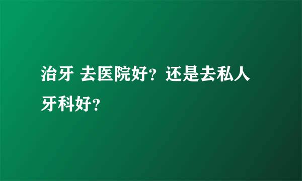 治牙 去医院好？还是去私人牙科好？