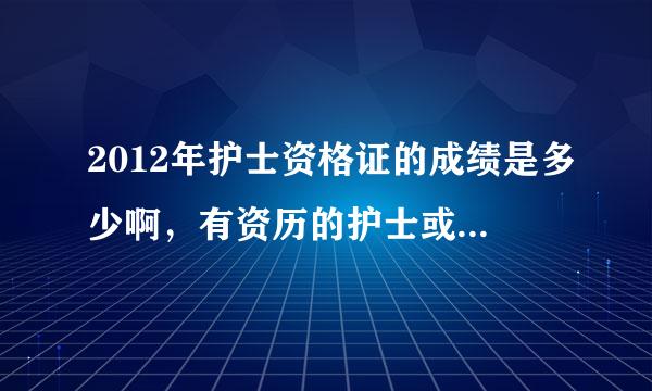 2012年护士资格证的成绩是多少啊，有资历的护士或者医生来解答下哈。