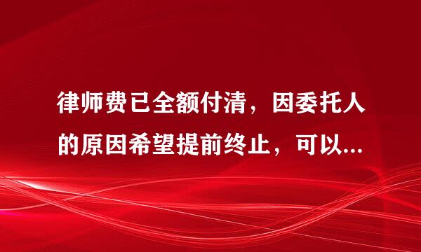 律师费已全额付清，因委托人的原因希望提前终止，可以退部分律师费吗