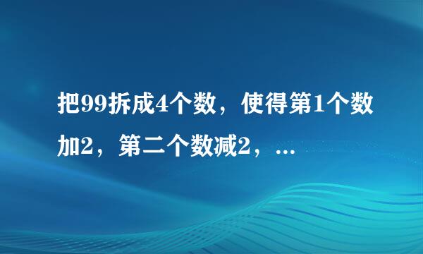 把99拆成4个数，使得第1个数加2，第二个数减2，第三个数乘2，第四个数除以2，得到的结果相等，应该怎样拆