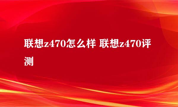 联想z470怎么样 联想z470评测