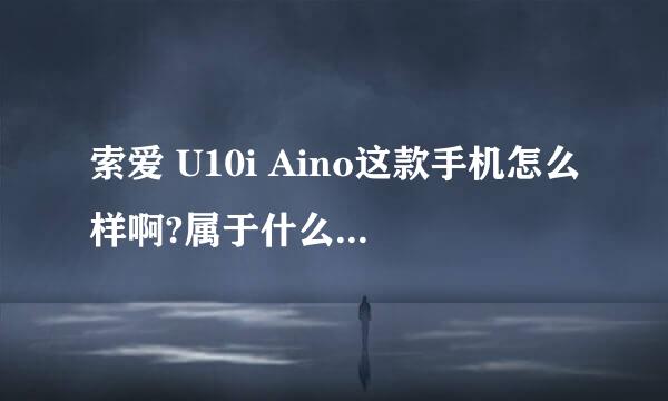 索爱 U10i Aino这款手机怎么样啊?属于什么类型的机子啊?