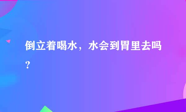 倒立着喝水，水会到胃里去吗？