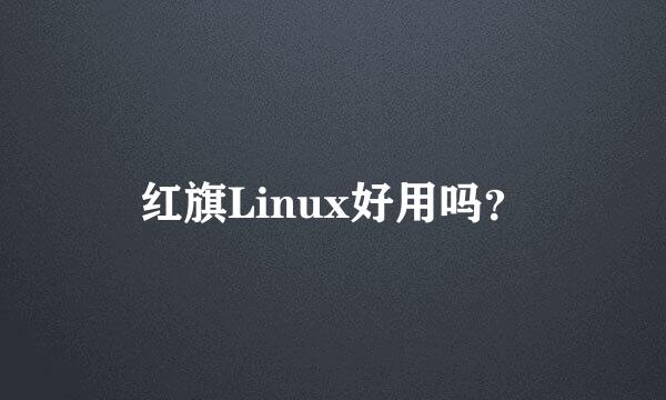 红旗Linux好用吗？