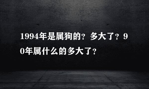 1994年是属狗的？多大了？90年属什么的多大了？