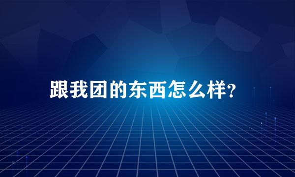 跟我团的东西怎么样？