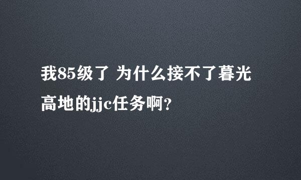 我85级了 为什么接不了暮光高地的jjc任务啊？