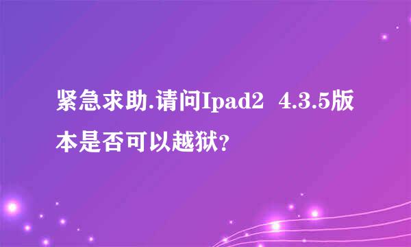 紧急求助.请问Ipad2  4.3.5版本是否可以越狱？