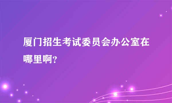 厦门招生考试委员会办公室在哪里啊？