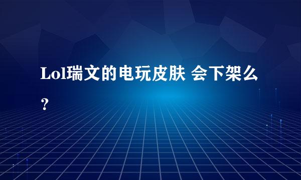 Lol瑞文的电玩皮肤 会下架么 ？