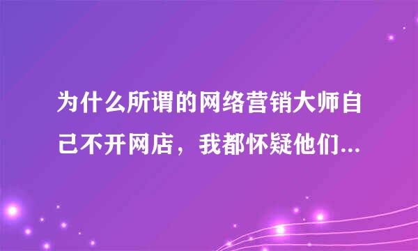 为什么所谓的网络营销大师自己不开网店，我都怀疑他们是否真材实料，感觉就口才好说的天花乱坠