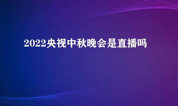 2022央视中秋晚会是直播吗