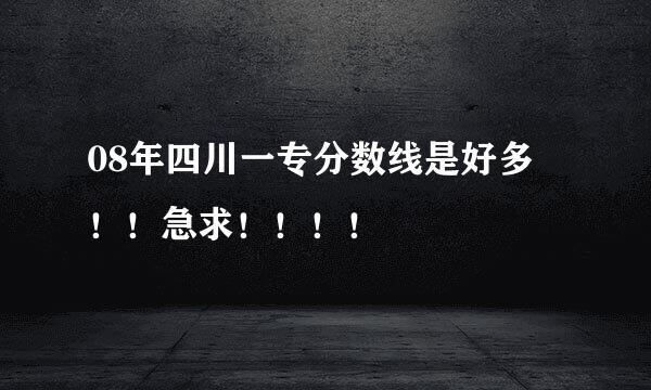 08年四川一专分数线是好多 ！！急求！！！！