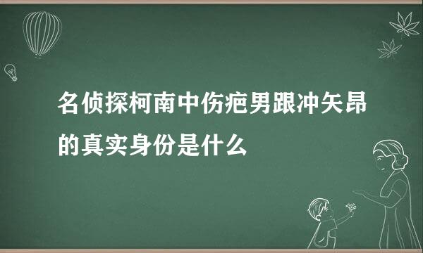 名侦探柯南中伤疤男跟冲矢昂的真实身份是什么