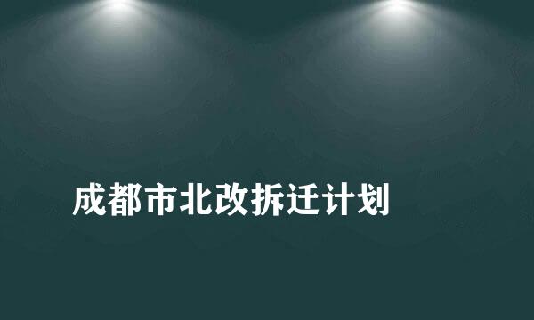 
成都市北改拆迁计划
