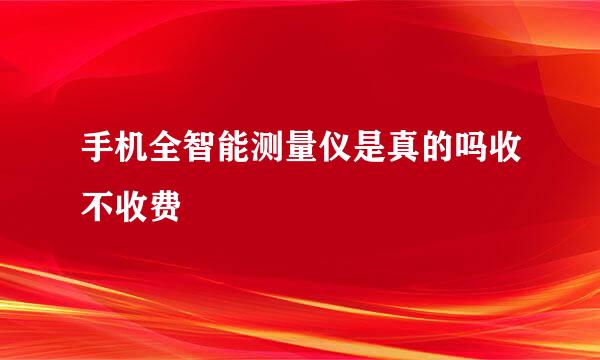 手机全智能测量仪是真的吗收不收费