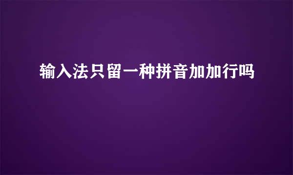 输入法只留一种拼音加加行吗