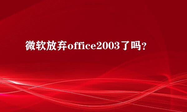 微软放弃office2003了吗？