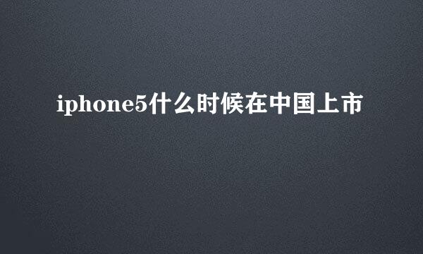 iphone5什么时候在中国上市