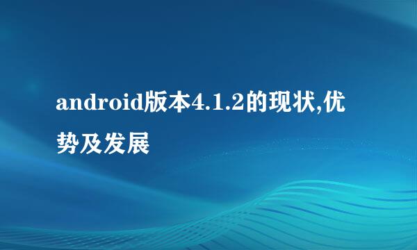 android版本4.1.2的现状,优势及发展