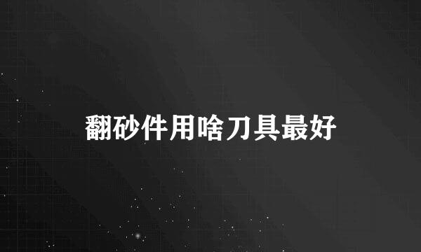 翻砂件用啥刀具最好