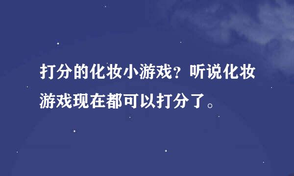 打分的化妆小游戏？听说化妆游戏现在都可以打分了。