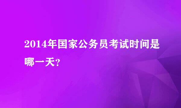 2014年国家公务员考试时间是哪一天？