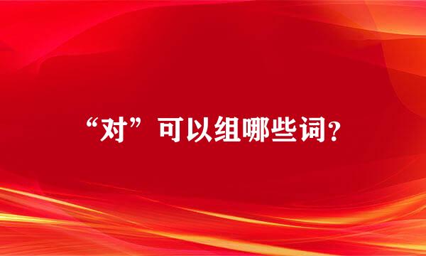 “对”可以组哪些词？