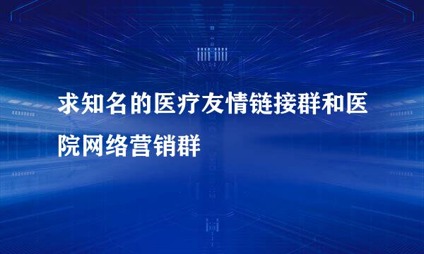 求知名的医疗友情链接群和医院网络营销群