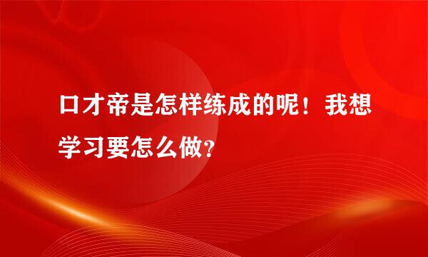 口才帝是怎样练成的呢！我想学习要怎么做？