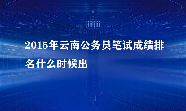 2015年云南公务员笔试成绩排名什么时候出