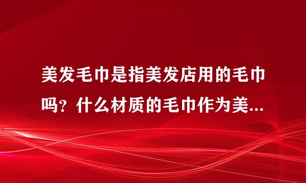 美发毛巾是指美发店用的毛巾吗？什么材质的毛巾作为美发毛巾最好？