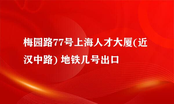 梅园路77号上海人才大厦(近汉中路) 地铁几号出口