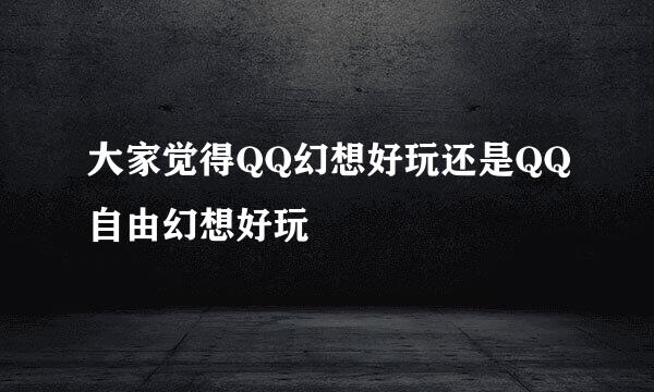 大家觉得QQ幻想好玩还是QQ自由幻想好玩