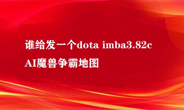 谁给发一个dota imba3.82c AI魔兽争霸地图