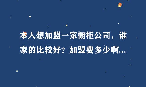 本人想加盟一家橱柜公司，谁家的比较好？加盟费多少啊? 不知道加盟利澳橱柜怎么样?