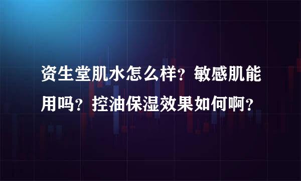 资生堂肌水怎么样？敏感肌能用吗？控油保湿效果如何啊？