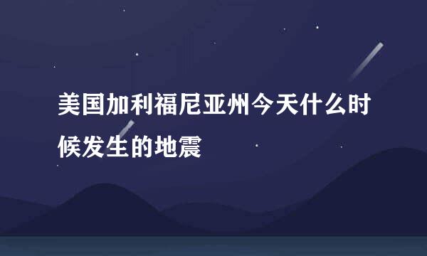 美国加利福尼亚州今天什么时候发生的地震