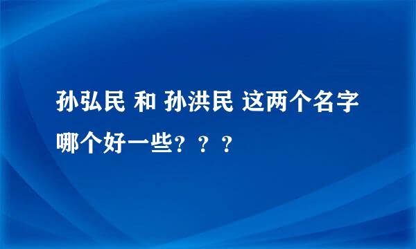 孙弘民 和 孙洪民 这两个名字哪个好一些？？？