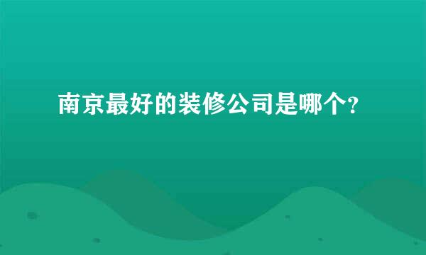 南京最好的装修公司是哪个？