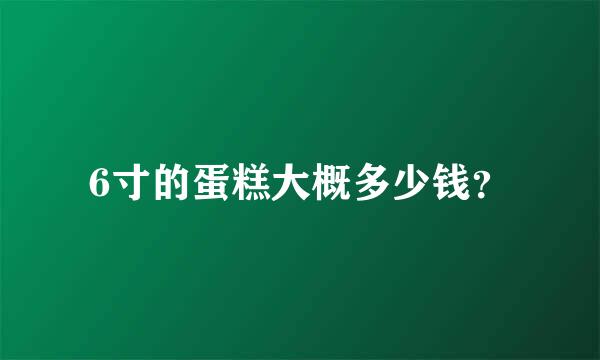 6寸的蛋糕大概多少钱？