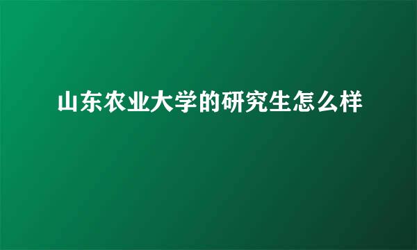 山东农业大学的研究生怎么样